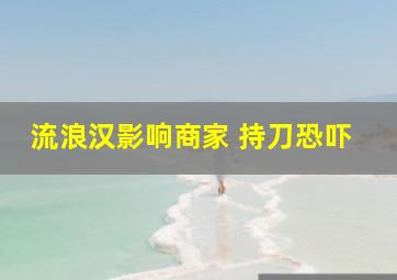 流浪汉影响商家 持刀恐吓